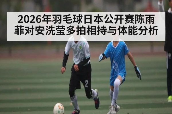 2026年羽毛球日本公开赛陈雨菲对安洗莹多拍相持与体能分析