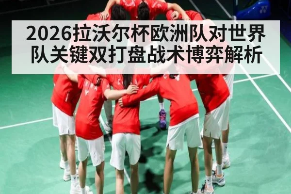 2026拉沃尔杯欧洲队对世界队关键双打盘战术博弈解析