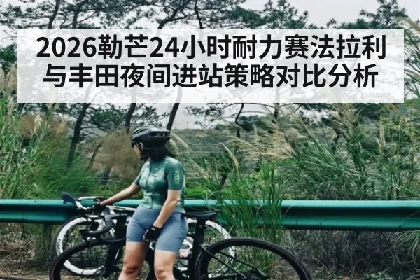 2026勒芒24小时耐力赛法拉利与丰田夜间进站策略对比分析